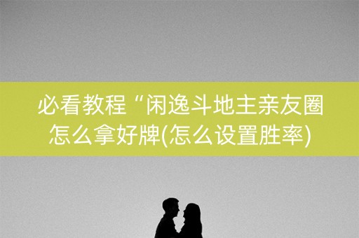 必看教程“闲逸斗地主亲友圈怎么拿好牌(怎么设置胜率)