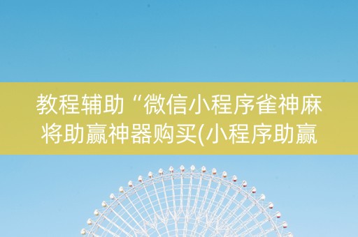 教程辅助“微信小程序雀神麻将助赢神器购买(小程序助赢神器)