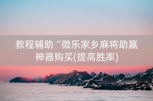 教程辅助“微乐家乡麻将助赢神器购买(提高胜率)