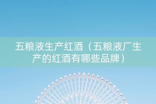 五粮液生产红酒（五粮液厂生产的红酒有哪些品牌）