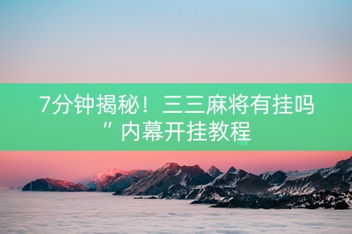 7分钟揭秘！三三麻将有挂吗”内幕开挂教程