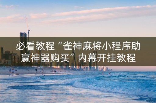 必看教程“雀神麻将小程序助赢神器购买”内幕开挂教程