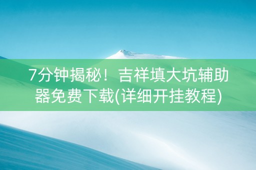 7分钟揭秘！吉祥填大坑辅助器免费下载(详细开挂教程)