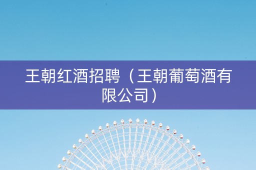 王朝红酒招聘（王朝葡萄酒有限公司）