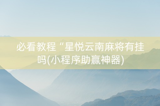 必看教程“星悦云南麻将有挂吗(小程序助赢神器)