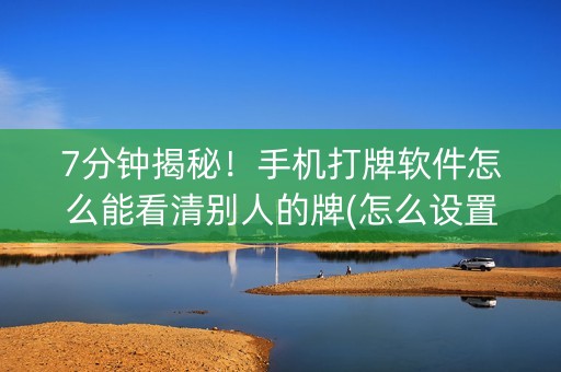 7分钟揭秘！手机打牌软件怎么能看清别人的牌(怎么设置系统给你好牌)