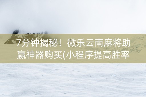 7分钟揭秘！微乐云南麻将助赢神器购买(小程序提高胜率)