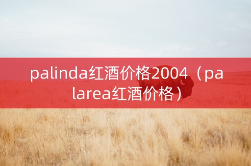 palinda红酒价格2004（palarea红酒价格）