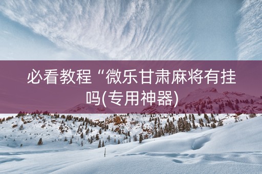 必看教程“微乐甘肃麻将有挂吗(专用神器)