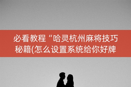 必看教程“哈灵杭州麻将技巧秘籍(怎么设置系统给你好牌)