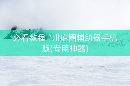 必看教程“川麻圈辅助器手机版(专用神器)