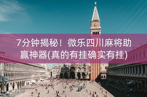 7分钟揭秘！微乐四川麻将助赢神器(真的有挂确实有挂)