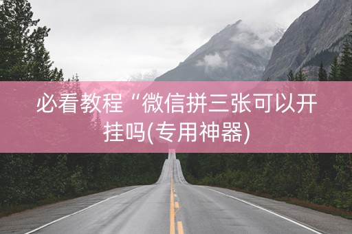 必看教程“微信拼三张可以开挂吗(专用神器)