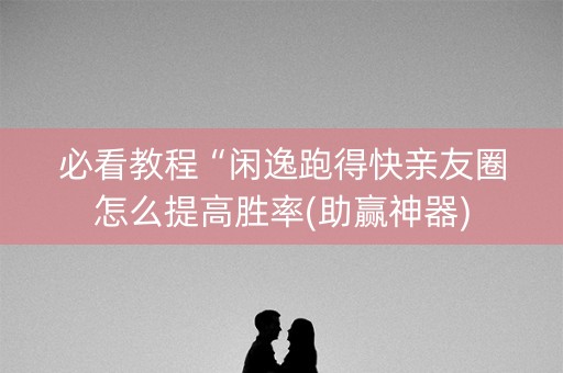 必看教程“闲逸跑得快亲友圈怎么提高胜率(助赢神器)