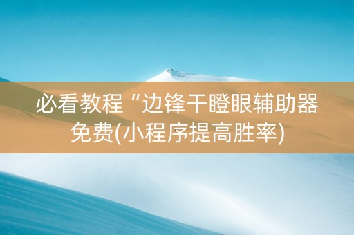 必看教程“边锋干瞪眼辅助器免费(小程序提高胜率)