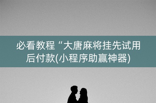 必看教程“大唐麻将挂先试用后付款(小程序助赢神器)
