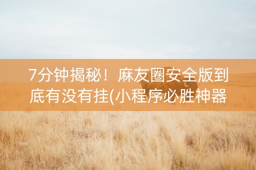 7分钟揭秘！麻友圈安全版到底有没有挂(小程序必胜神器)