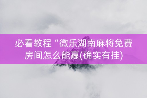 必看教程“微乐湖南麻将免费房间怎么能赢(确实有挂)