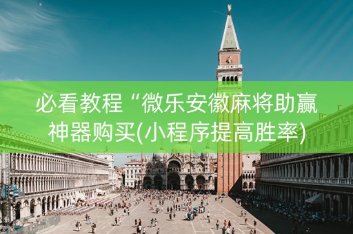 必看教程“微乐安徽麻将助赢神器购买(小程序提高胜率)
