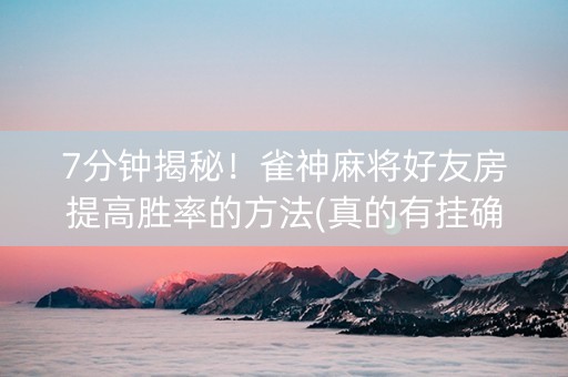 7分钟揭秘！雀神麻将好友房提高胜率的方法(真的有挂确实有挂)
