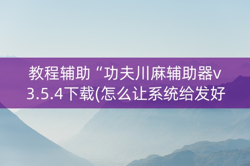 教程辅助“功夫川麻辅助器v3.5.4下载(怎么让系统给发好牌)