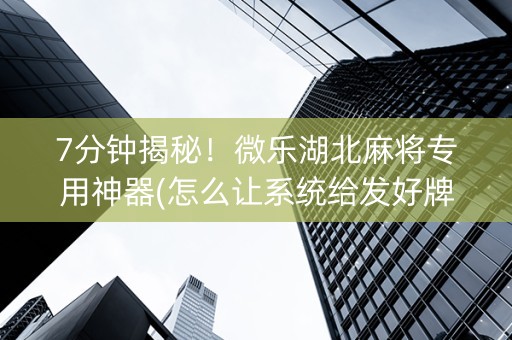7分钟揭秘！微乐湖北麻将专用神器(怎么让系统给发好牌)