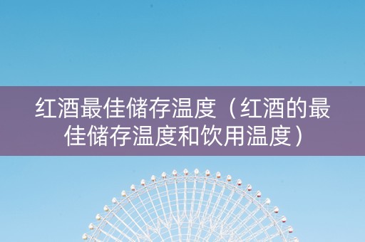 红酒最佳储存温度（红酒的最佳储存温度和饮用温度）
