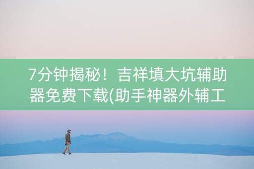 7分钟揭秘！吉祥填大坑辅助器免费下载(助手神器外辅工具)