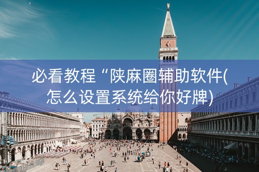 必看教程“陕麻圈辅助软件(怎么设置系统给你好牌)