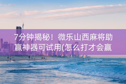 7分钟揭秘！微乐山西麻将助赢神器可试用(怎么打才会赢)