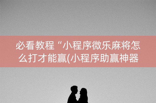 必看教程“小程序微乐麻将怎么打才能赢(小程序助赢神器)