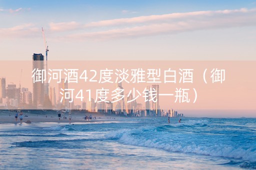 御河酒42度淡雅型白酒（御河41度多少钱一瓶）