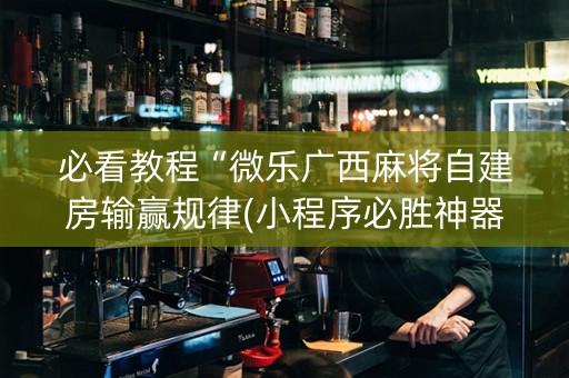 必看教程“微乐广西麻将自建房输赢规律(小程序必胜神器)