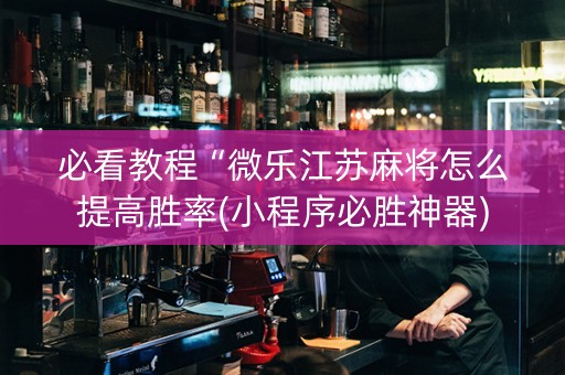 必看教程“微乐江苏麻将怎么提高胜率(小程序必胜神器)