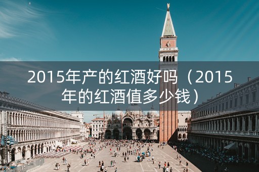 2015年产的红酒好吗（2015年的红酒值多少钱）