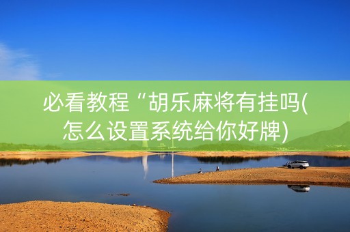 必看教程“胡乐麻将有挂吗(怎么设置系统给你好牌)