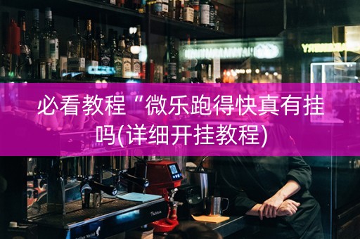 必看教程“微乐跑得快真有挂吗(详细开挂教程)