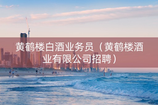 黄鹤楼白酒业务员（黄鹤楼酒业有限公司招聘）