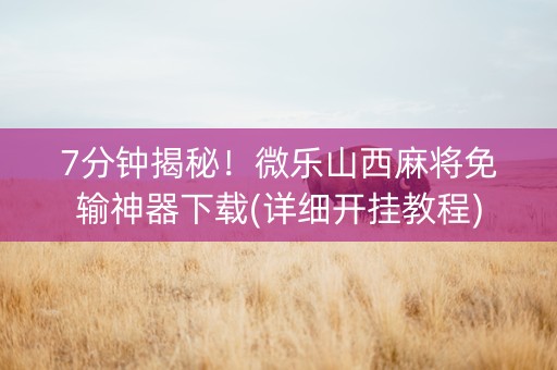 7分钟揭秘！微乐山西麻将免输神器下载(详细开挂教程)