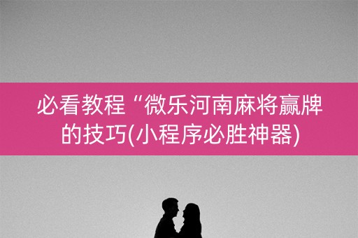 必看教程“微乐河南麻将赢牌的技巧(小程序必胜神器)