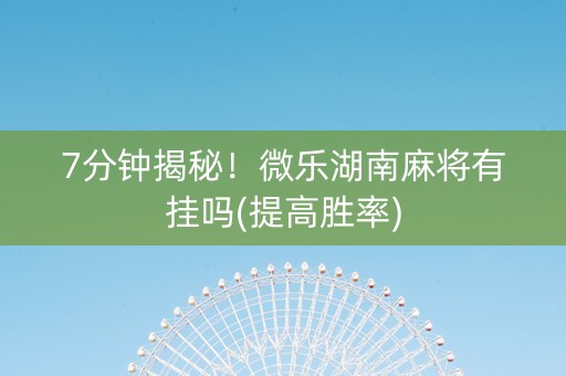 7分钟揭秘！微乐湖南麻将有挂吗(提高胜率)