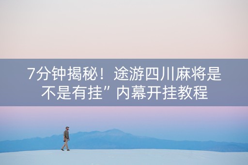 7分钟揭秘！途游四川麻将是不是有挂”内幕开挂教程