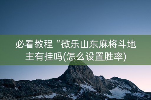 必看教程“微乐山东麻将斗地主有挂吗(怎么设置胜率)