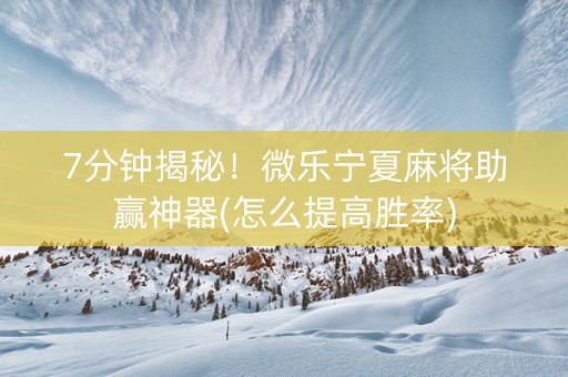 7分钟揭秘！微乐宁夏麻将助赢神器(怎么提高胜率)