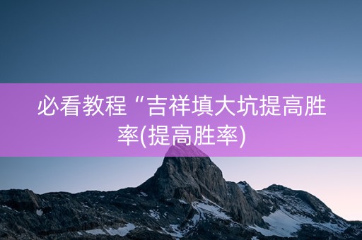 必看教程“吉祥填大坑提高胜率(提高胜率)