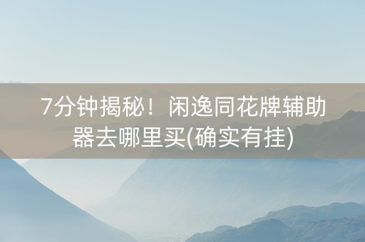 7分钟揭秘！闲逸同花牌辅助器去哪里买(确实有挂)