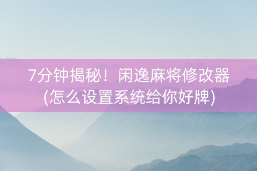 7分钟揭秘！闲逸麻将修改器(怎么设置系统给你好牌)