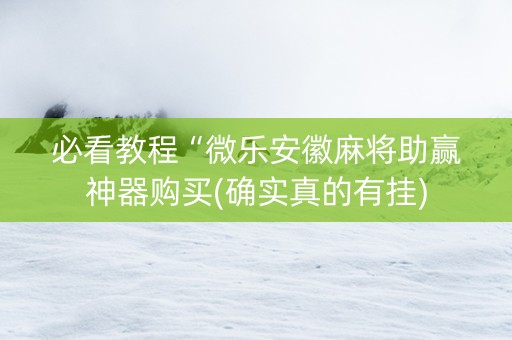 必看教程“微乐安徽麻将助赢神器购买(确实真的有挂)
