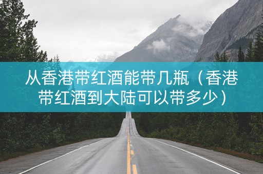 从香港带红酒能带几瓶（香港带红酒到大陆可以带多少）