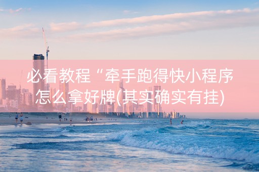 必看教程“牵手跑得快小程序怎么拿好牌(其实确实有挂)